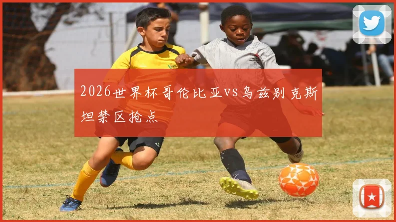 2026世界杯哥伦比亚vs乌兹别克斯坦禁区抢点