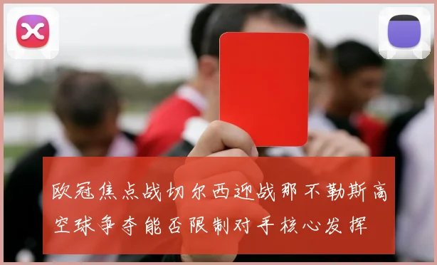 欧冠焦点战切尔西迎战那不勒斯高空球争夺能否限制对手核心发挥