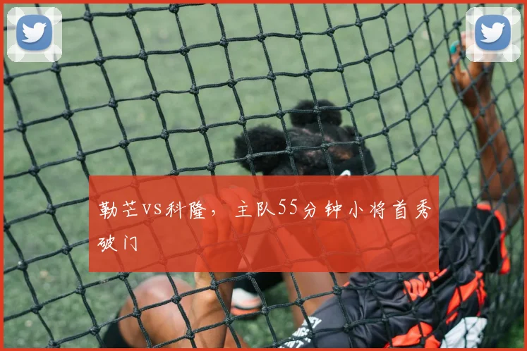 勒芒vs科隆,主队55分钟小将首秀破门