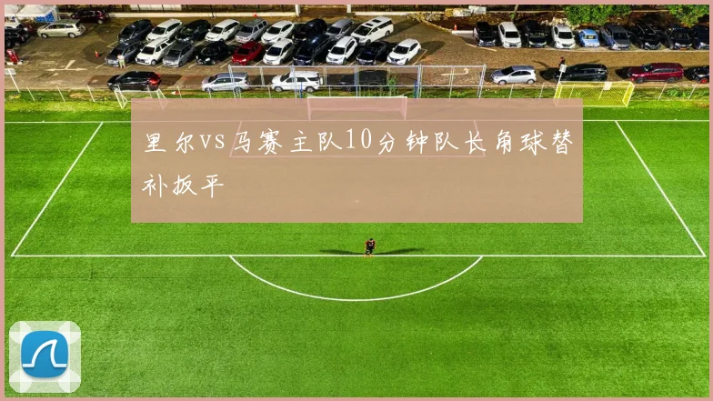 里尔vs马赛主队10分钟队长角球替补扳平