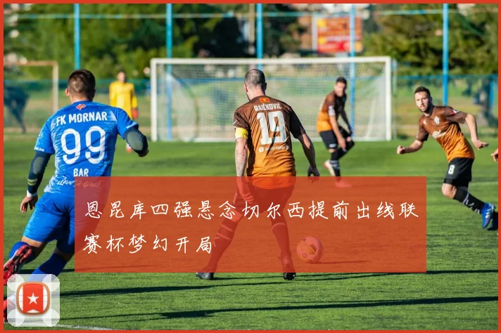 恩昆库四强悬念切尔西提前出线联赛杯梦幻开局