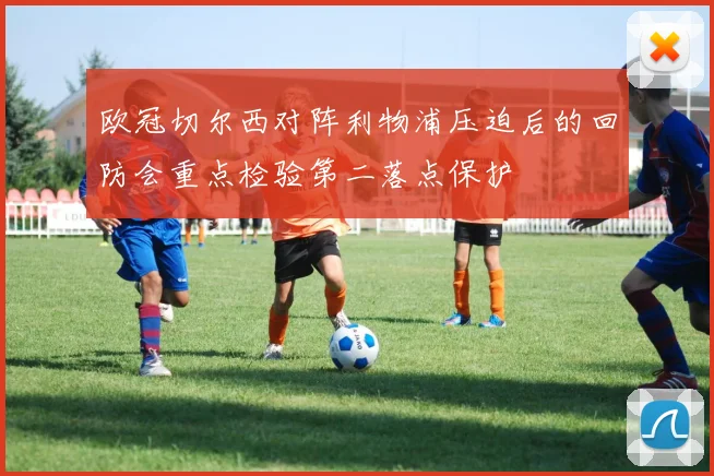 欧冠切尔西对阵利物浦压迫后的回防会重点检验第二落点保护