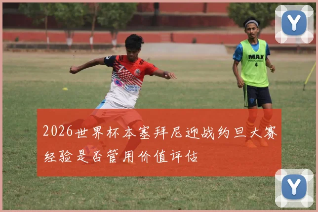 2026世界杯本塞拜尼迎战约旦大赛经验是否管用价值评估