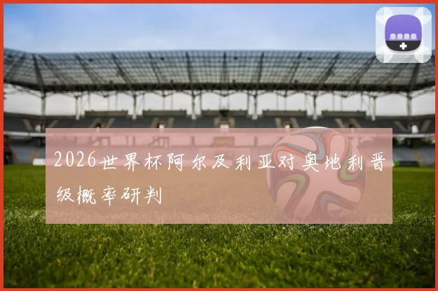 2026世界杯阿尔及利亚对奥地利晋级概率研判