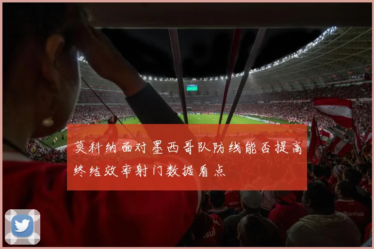 莫科纳面对墨西哥队防线能否提高终结效率射门数据看点