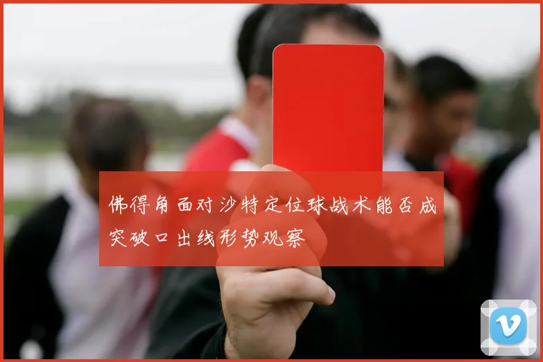 佛得角面对沙特定位球战术能否成突破口出线形势观察