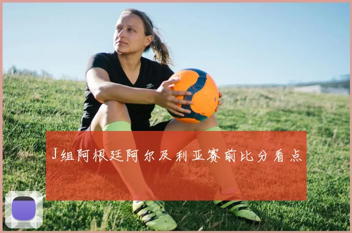 J组阿根廷阿尔及利亚赛前比分看点