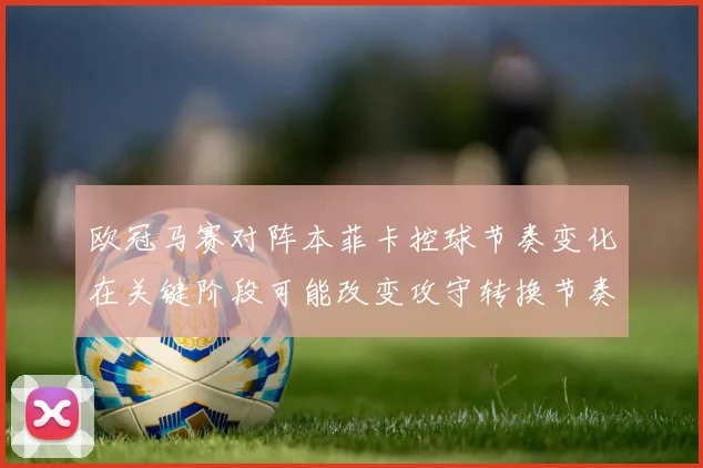 欧冠马赛对阵本菲卡控球节奏变化在关键阶段可能改变攻守转换节奏