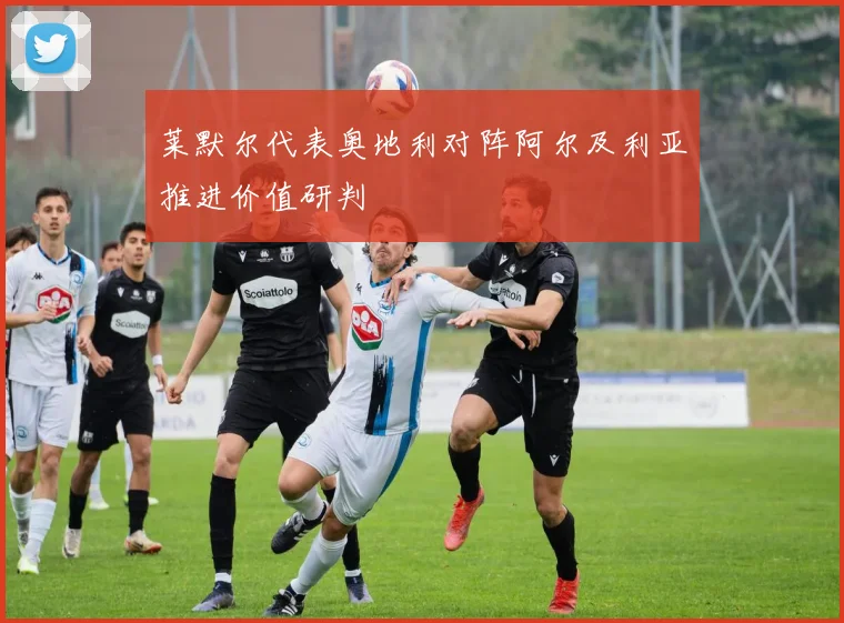 莱默尔代表奥地利对阵阿尔及利亚推进价值研判