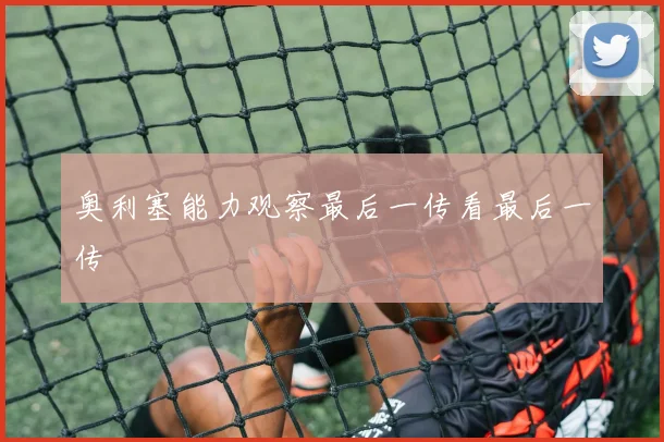 奥利塞能力观察最后一传看最后一传